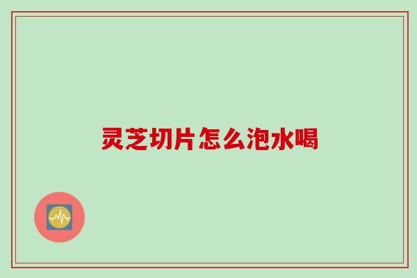 灵芝切片怎么泡水喝