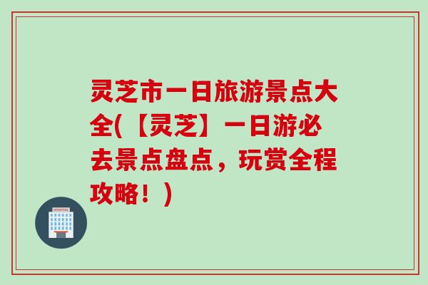 灵芝市一日旅游景点大全(【灵芝】一日游必去景点盘点，玩赏全程攻略！)