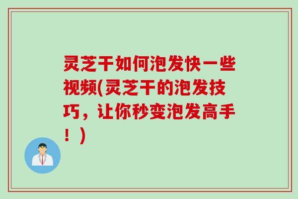 灵芝干如何泡发快一些视频(灵芝干的泡发技巧，让你秒变泡发高手！)