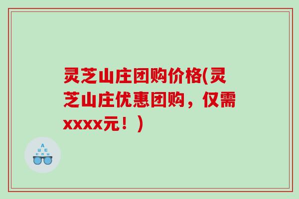 灵芝山庄团购价格(灵芝山庄优惠团购，仅需xxxx元！)