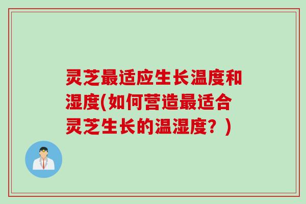 灵芝最适应生长温度和湿度(如何营造最适合灵芝生长的温湿度？)