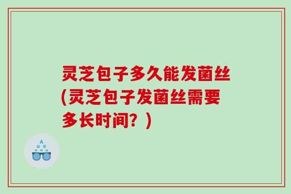 灵芝包子多久能发菌丝(灵芝包子发菌丝需要多长时间？)
