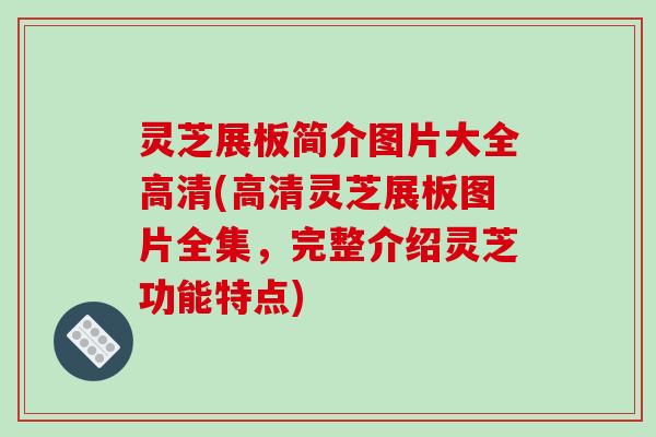灵芝展板简介图片大全高清(高清灵芝展板图片全集，完整介绍灵芝功能特点)