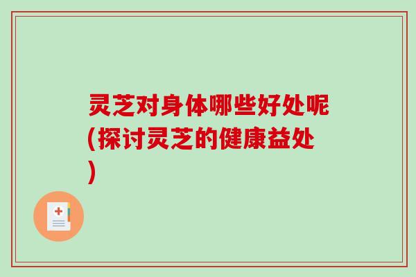 灵芝对身体哪些好处呢(探讨灵芝的健康益处)