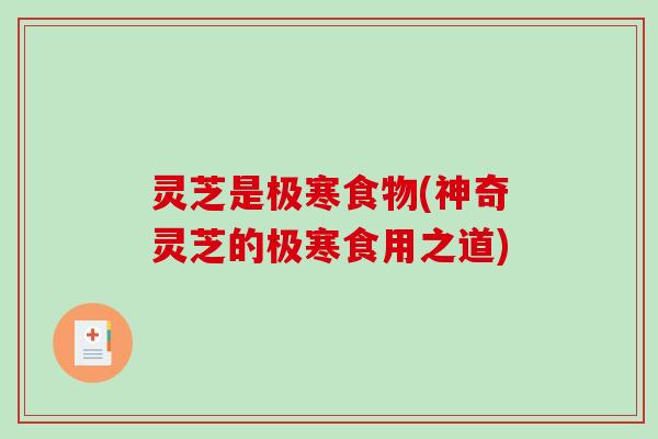 灵芝是极寒食物(神奇灵芝的极寒食用之道)