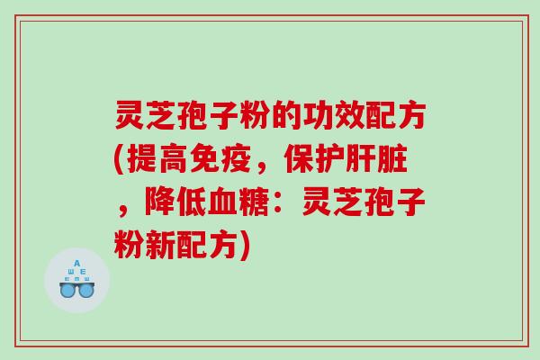 灵芝孢子粉的功效配方(提高免疫，保护肝脏，降低血糖：灵芝孢子粉新配方)