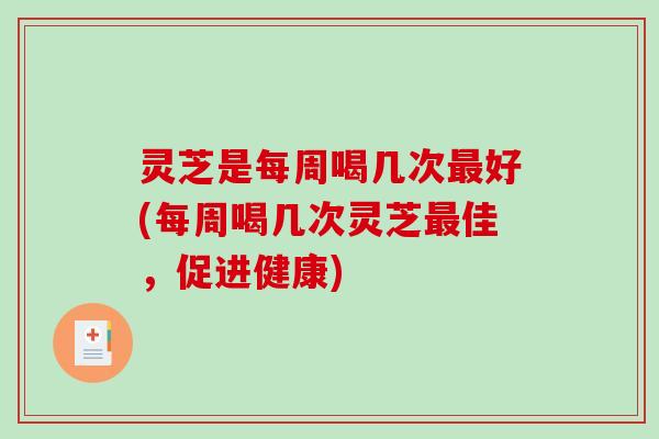 灵芝是每周喝几次最好(每周喝几次灵芝最佳，促进健康)