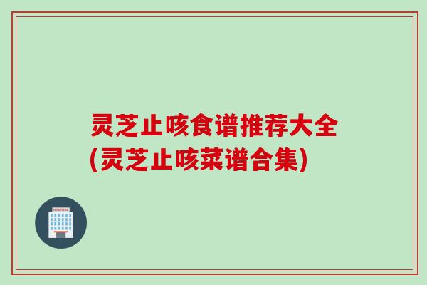 灵芝止咳食谱推荐大全(灵芝止咳菜谱合集)