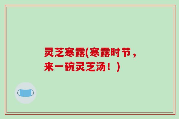 灵芝寒露(寒露时节，来一碗灵芝汤！)