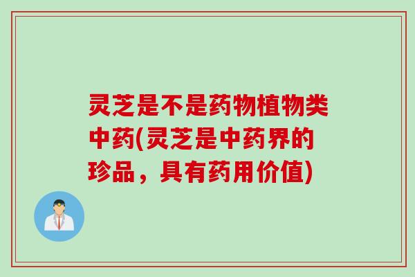 灵芝是不是药物植物类中药(灵芝是中药界的珍品，具有药用价值)