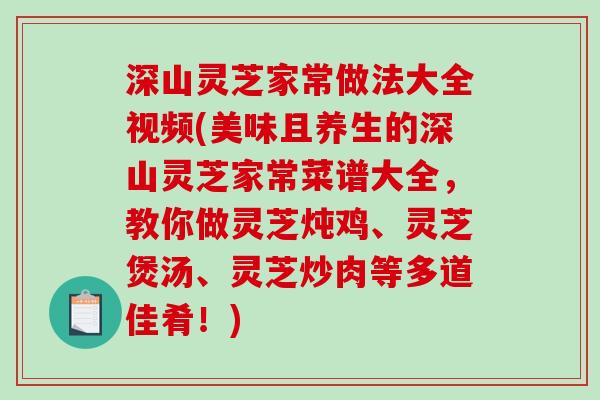 深山灵芝家常做法大全视频(美味且养生的深山灵芝家常菜谱大全，教你做灵芝炖鸡、灵芝煲汤、灵芝炒肉等多道佳肴！)