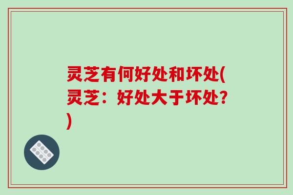 灵芝有何好处和坏处(灵芝：好处大于坏处？)