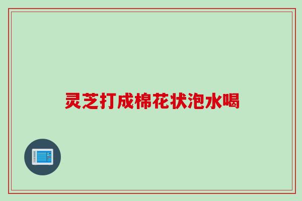 灵芝打成棉花状泡水喝