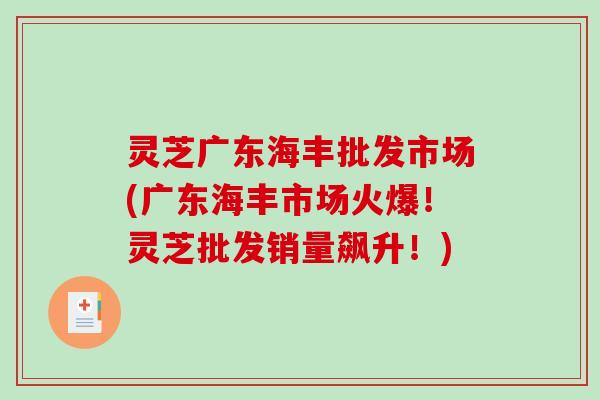 灵芝广东海丰批发市场(广东海丰市场火爆！灵芝批发销量飙升！)