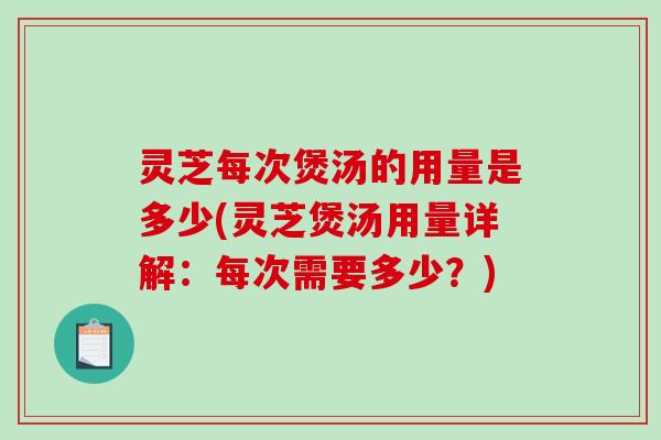 灵芝每次煲汤的用量是多少(灵芝煲汤用量详解：每次需要多少？)