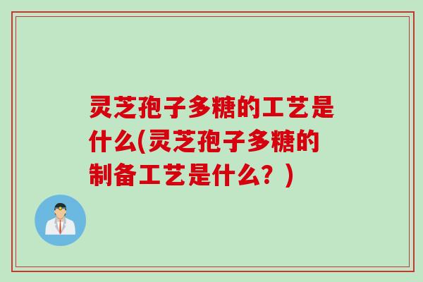 灵芝孢子多糖的工艺是什么(灵芝孢子多糖的制备工艺是什么？)