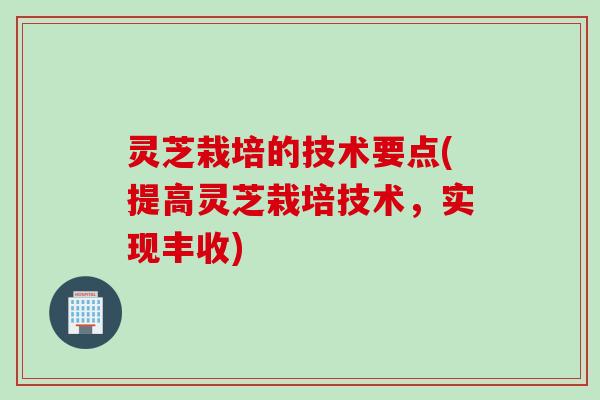 灵芝栽培的技术要点(提高灵芝栽培技术，实现丰收)