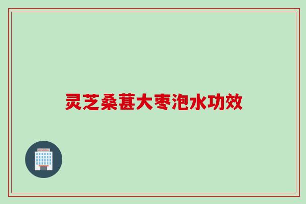 灵芝桑葚大枣泡水功效
