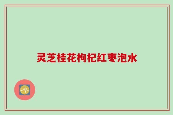 灵芝桂花枸杞红枣泡水 灵芝桂花枸杞红枣泡水
