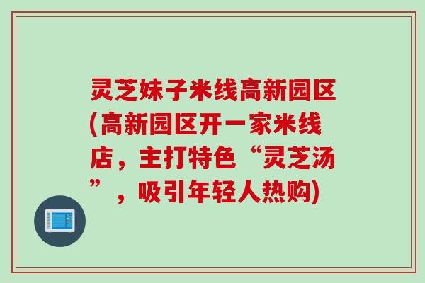 灵芝妹子米线高新园区(高新园区开一家米线店，主打特色“灵芝汤”，吸引年轻人热购)