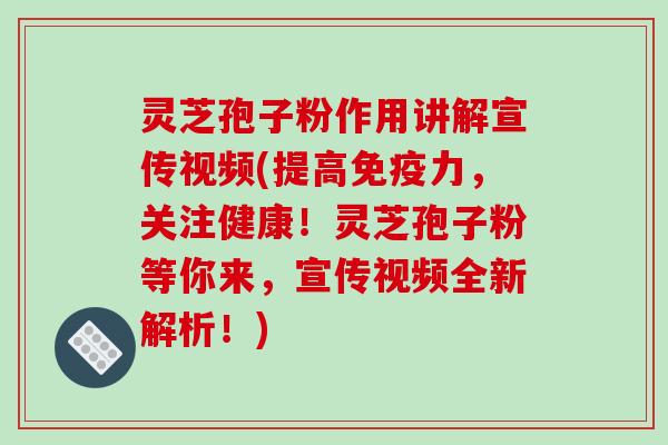 灵芝孢子粉作用讲解宣传视频(提高免疫力，关注健康！灵芝孢子粉等你来，宣传视频全新解析！)