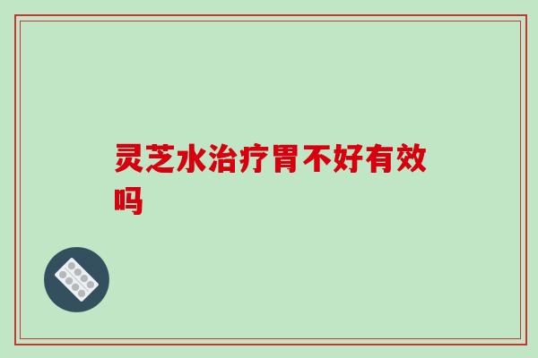 灵芝水治疗胃不好有效吗