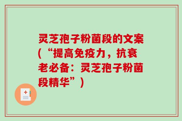 灵芝孢子粉菌段的文案(“提高免疫力，抗衰老必备：灵芝孢子粉菌段精华”)