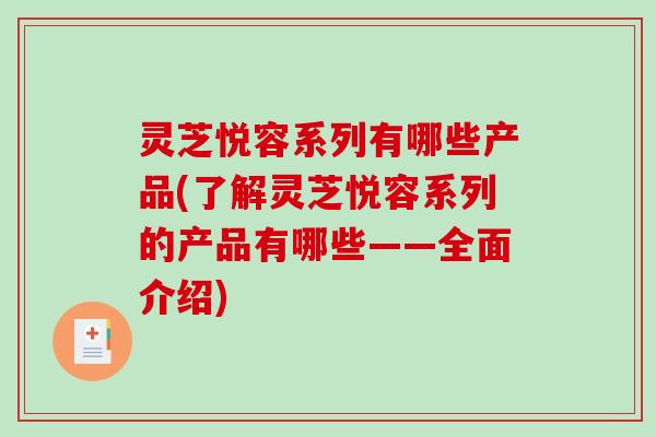 灵芝悦容系列有哪些产品(了解灵芝悦容系列的产品有哪些——全面介绍)