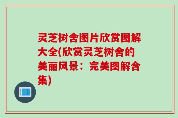 灵芝树舍图片欣赏图解大全(欣赏灵芝树舍的美丽风景：完美图解合集)
