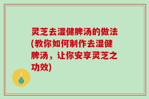 灵芝去湿健脾汤的做法(教你如何制作去湿健脾汤，让你安享灵芝之功效)