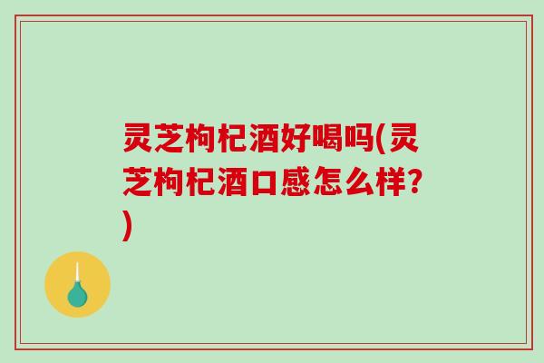 灵芝枸杞酒好喝吗(灵芝枸杞酒口感怎么样？)