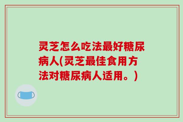 灵芝怎么吃法最好糖尿病人(灵芝最佳食用方法对糖尿病人适用。)