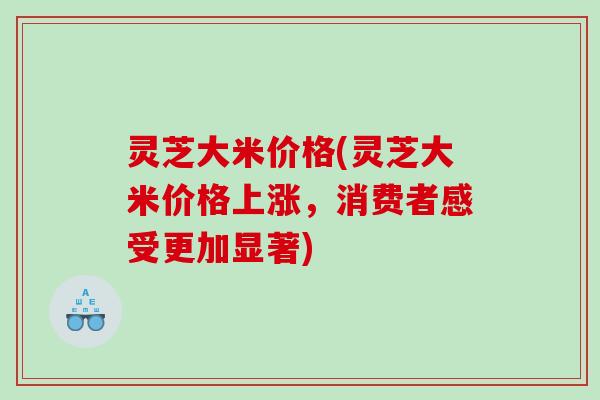 灵芝大米价格(灵芝大米价格上涨，消费者感受更加显著)