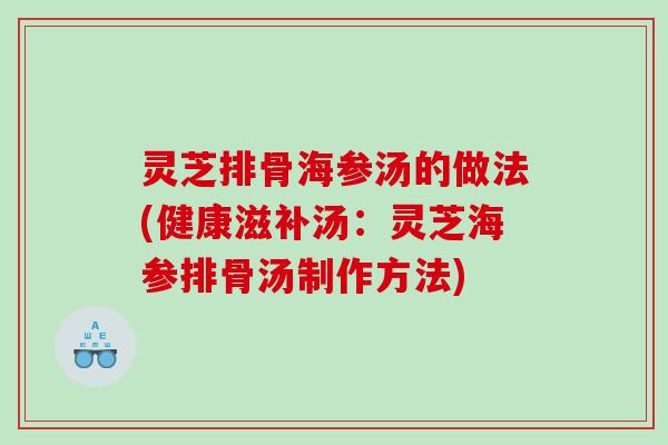 灵芝排骨海参汤的做法(健康滋补汤：灵芝海参排骨汤制作方法)