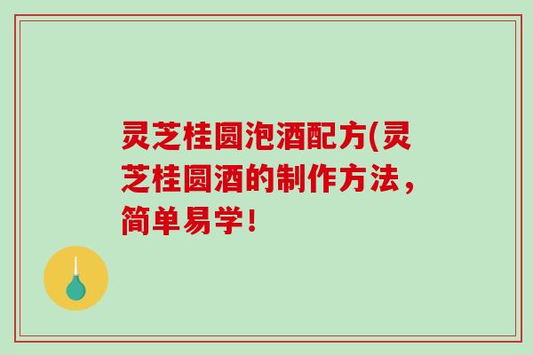 灵芝桂圆泡酒配方(灵芝桂圆酒的制作方法，简单易学！