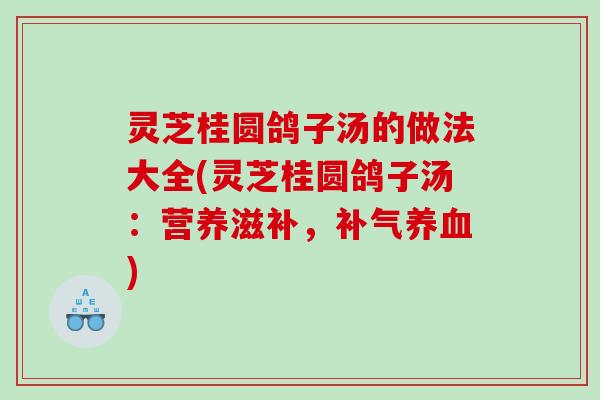 灵芝桂圆鸽子汤的做法大全(灵芝桂圆鸽子汤：营养滋补，补气养血)