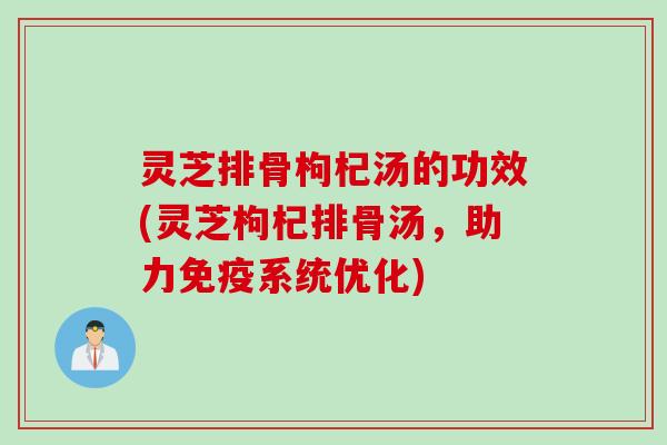 灵芝排骨枸杞汤的功效(灵芝枸杞排骨汤，助力免疫系统优化)