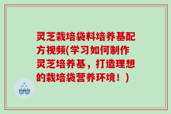 灵芝栽培袋料培养基配方视频(学习如何制作灵芝培养基，打造理想的栽培袋营养环境！)