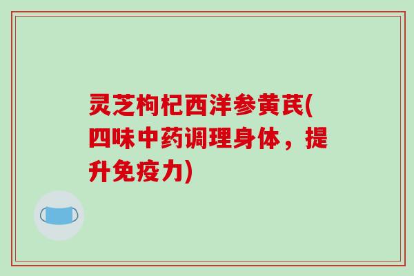 灵芝枸杞西洋参黄芪(四味中药调理身体，提升免疫力)