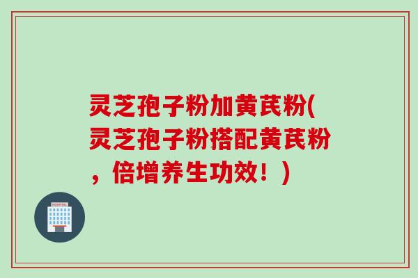 灵芝孢子粉加黄芪粉(灵芝孢子粉搭配黄芪粉，倍增养生功效！)