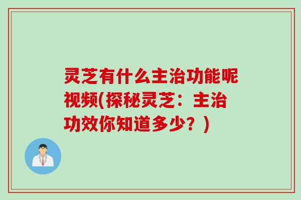 灵芝有什么主治功能呢视频(探秘灵芝：主治功效你知道多少？)