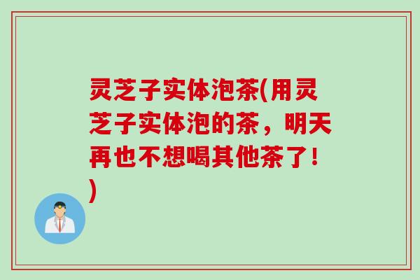 灵芝子实体泡茶(用灵芝子实体泡的茶，明天再也不想喝其他茶了！)