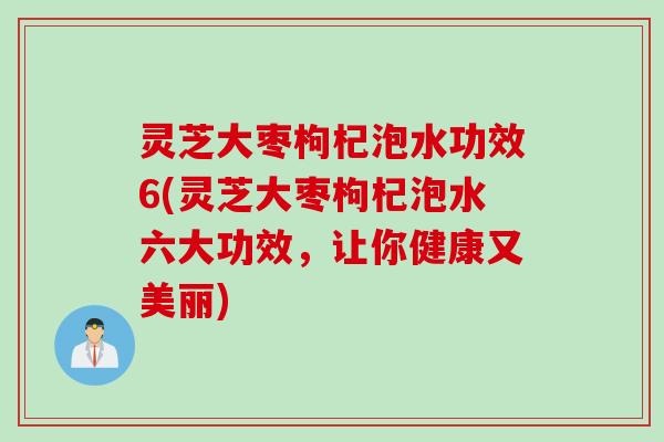 灵芝大枣枸杞泡水功效6(灵芝大枣枸杞泡水六大功效，让你健康又美丽)