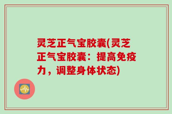 灵芝正气宝胶囊(灵芝正气宝胶囊：提高免疫力，调整身体状态)