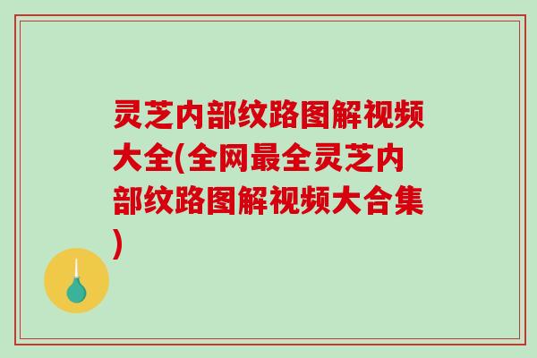 灵芝内部纹路图解视频大全(全网最全灵芝内部纹路图解视频大合集)