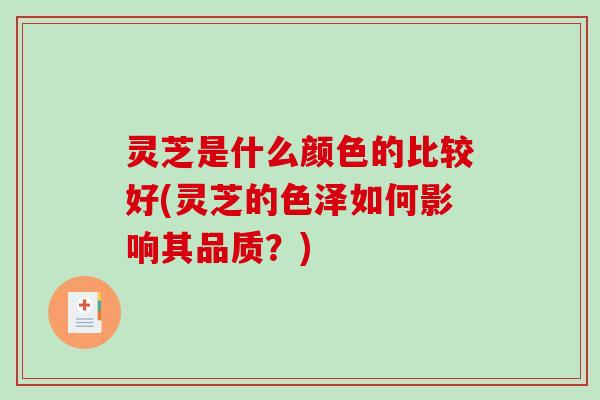 灵芝是什么颜色的比较好(灵芝的色泽如何影响其品质？)