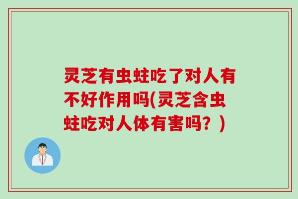 灵芝有虫蛀吃了对人有不好作用吗(灵芝含虫蛀吃对人体有害吗？)