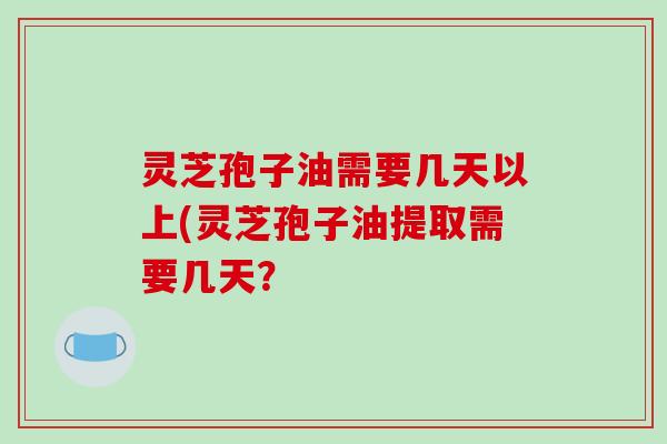 灵芝孢子油需要几天以上(灵芝孢子油提取需要几天？