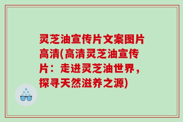 灵芝油宣传片文案图片高清(高清灵芝油宣传片：走进灵芝油世界，探寻天然滋养之源)