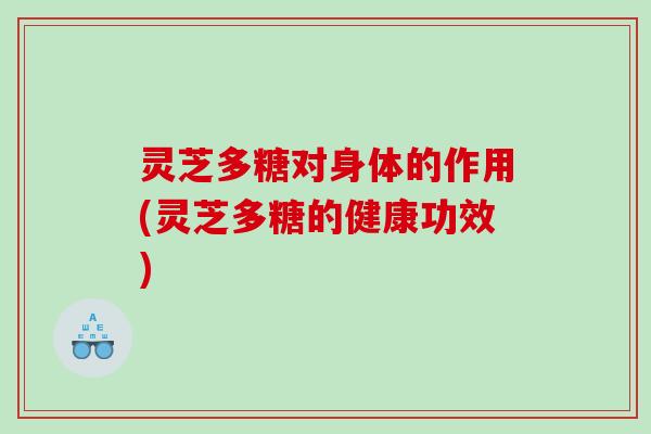 灵芝多糖对身体的作用(灵芝多糖的健康功效)